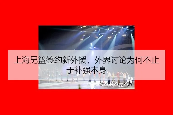 上海男篮签约新外援，外界讨论为何不止于补强本身